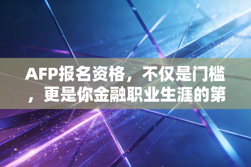 AFP报名资格,不仅是门槛,更是你金融职业生涯的第一块试金石