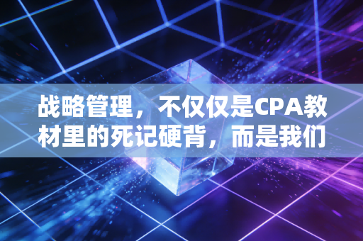 战略管理，不仅仅是CPA教材里的死记硬背，而是我们在职场进阶与商业博弈中的底层逻辑