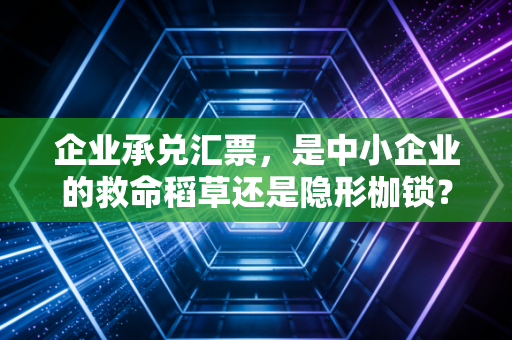 企业承兑汇票，是中小企业的救命稻草还是隐形枷锁？——深度解析与实务避坑指南