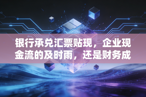 银行承兑汇票贴现,企业现金流的及时雨,还是财务成本的隐形杀手?