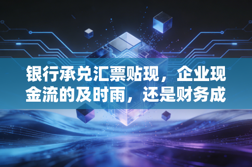 银行承兑汇票贴现，企业现金流的及时雨，还是财务成本的隐形杀手？
