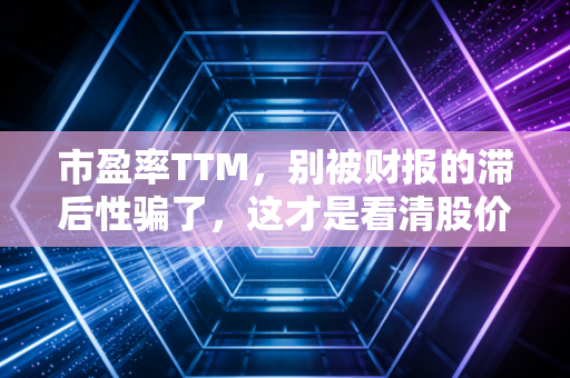 市盈率TTM，别被财报的滞后性骗了，这才是看清股价真实体温的体温计