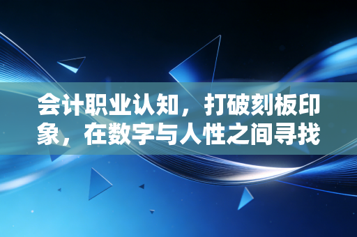 会计职业认知，打破刻板印象，在数字与人性之间寻找平衡