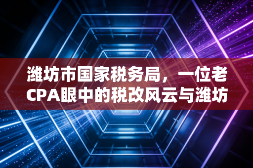 潍坊市国家税务局，一位老CPA眼中的税改风云与潍坊企业的税务生存实录