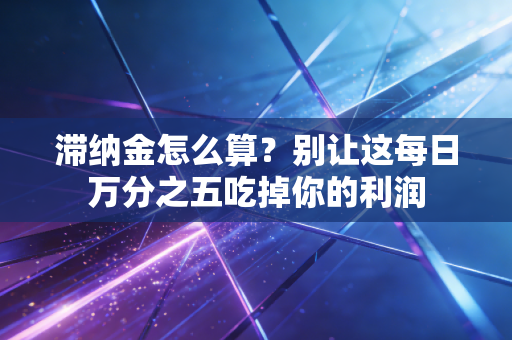 滞纳金怎么算?别让这每日万分之五吃掉你的利润