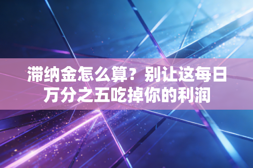 滞纳金怎么算？别让这每日万分之五吃掉你的利润