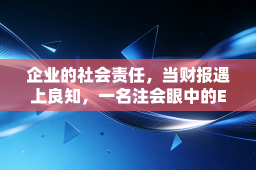 企业的社会责任,当财报遇上良知,一名注会眼中的ESG真相