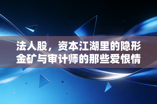 法人股，资本江湖里的隐形金矿与审计师的那些爱恨情仇