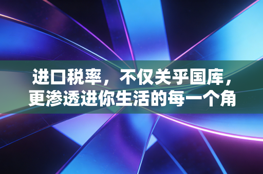 进口税率，不仅关乎国库，更渗透进你生活的每一个角落