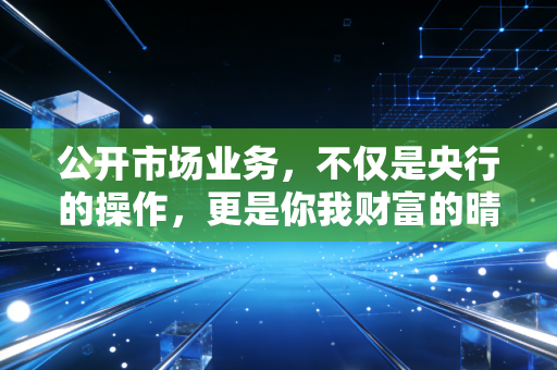 公开市场业务，不仅是央行的操作，更是你我财富的晴雨表