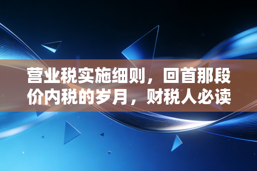 营业税实施细则,回首那段价内税的岁月,财税人必读的往事与启示