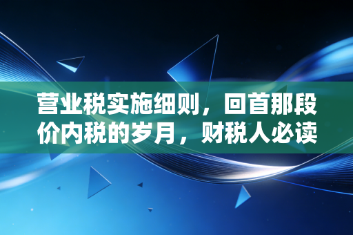 营业税实施细则,回首那段价内税的岁月,财税人必读的往事与启示