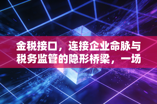 金税接口,连接企业命脉与税务监管的隐形桥梁,一场关于透明的终极博弈