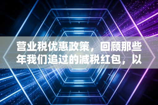 营业税优惠政策,回顾那些年我们追过的减税红包,以及增值税时代的延续与新生