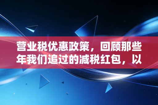 营业税优惠政策,回顾那些年我们追过的减税红包,以及增值税时代的延续与新生
