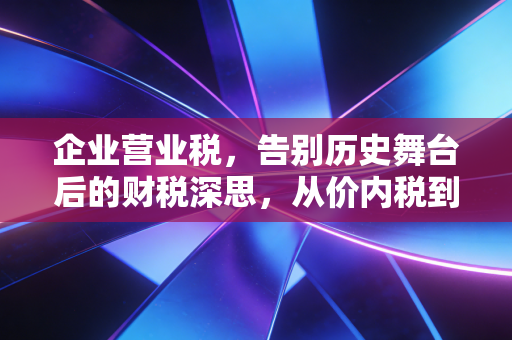 企业营业税，告别历史舞台后的财税深思，从价内税到增值税的实战启示