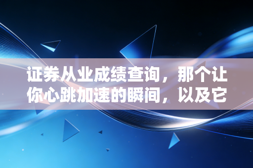 证券从业成绩查询,那个让你心跳加速的瞬间,以及它背后的职场真相