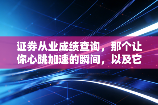 证券从业成绩查询，那个让你心跳加速的瞬间，以及它背后的职场真相