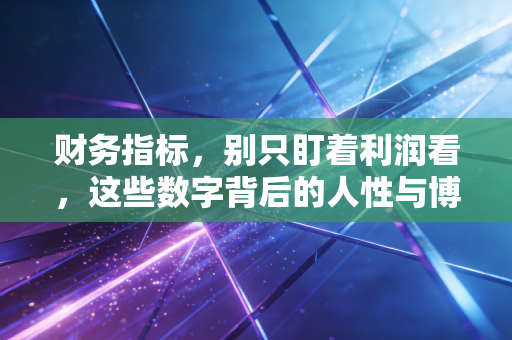 财务指标，别只盯着利润看，这些数字背后的人性与博弈才是真相