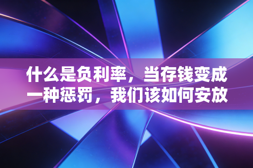什么是负利率，当存钱变成一种惩罚，我们该如何安放财富？