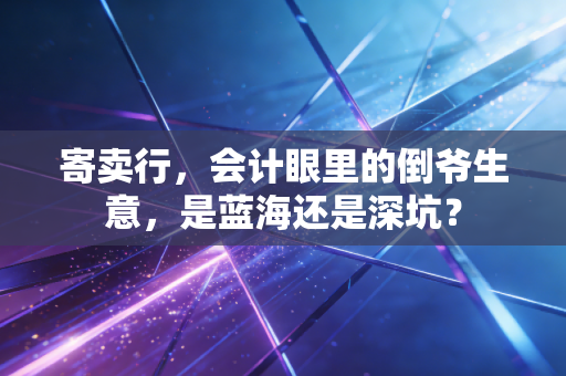寄卖行，会计眼里的倒爷生意，是蓝海还是深坑？