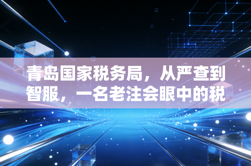青岛国家税务局，从严查到智服，一名老注会眼中的税收征管变迁与企业生存之道