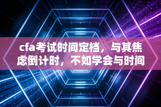 cfa考试时间定档，与其焦虑倒计时，不如学会与时间做朋友
