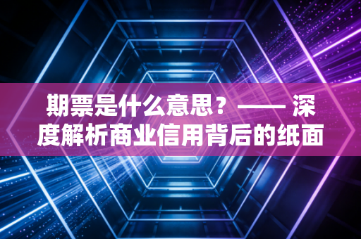期票是什么意思？—— 深度解析商业信用背后的纸面富贵与现金流博弈