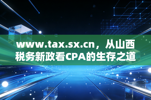 www.tax.sx.cn，从山西税务新政看CPA的生存之道与价值重塑