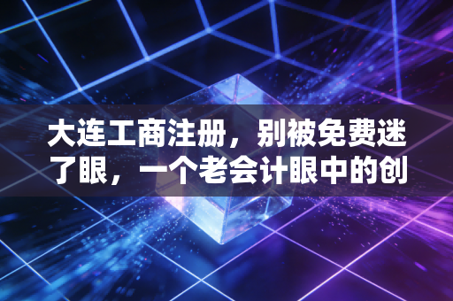 大连工商注册，别被免费迷了眼，一个老会计眼中的创业第一课