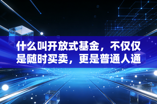 什么叫开放式基金，不仅仅是随时买卖，更是普通人通往财富自由的合规路径