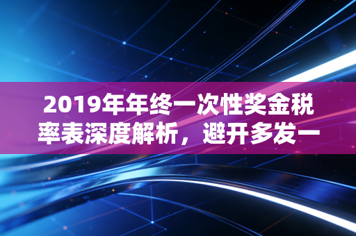 2019年年终一次性奖金税率表深度解析，避开多发一元少拿几千的尴尬，聊聊年终奖里的那些门道