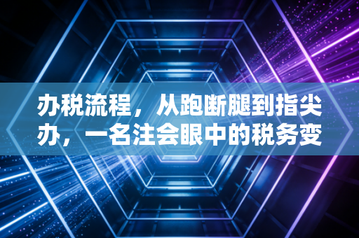 办税流程，从跑断腿到指尖办，一名注会眼中的税务变迁与实操建议