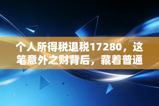 个人所得税退税17280，这笔意外之财背后，藏着普通人的财务觉醒