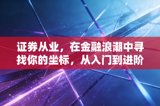 证券从业，在金融浪潮中寻找你的坐标，从入门到进阶的生存法则