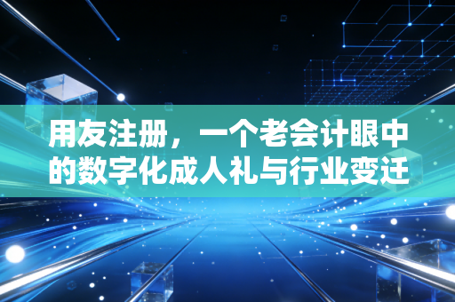 用友注册，一个老会计眼中的数字化成人礼与行业变迁