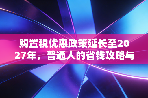 购置税优惠政策延长至2027年，普通人的省钱攻略与行业深度观察