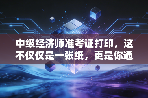 中级经济师准考证打印，这不仅仅是一张纸，更是你通往职场进阶的入场券