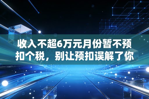 收入不超6万元月份暂不预扣个税，别让预扣误解了你的到手工资，深度解析个税红利背后的逻辑
