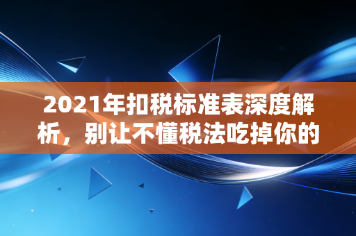 2021年扣税标准表深度解析，别让不懂税法吃掉你的工资，手把手教你合法节税