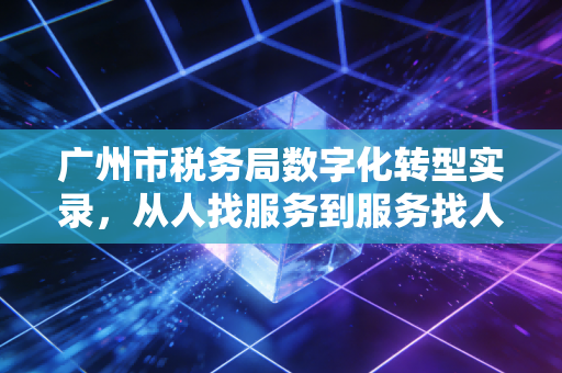 广州市税务局数字化转型实录，从人找服务到服务找人的智慧税务变革