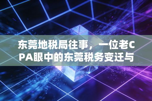 东莞地税局往事，一位老CPA眼中的东莞税务变迁与企业生存实录