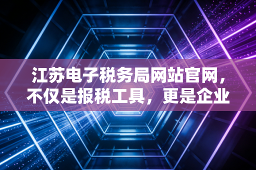 江苏电子税务局网站官网，不仅是报税工具，更是企业财务管理的数字大脑