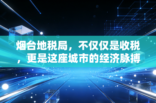 烟台地税局，不仅仅是收税，更是这座城市的经济脉搏与民生温度