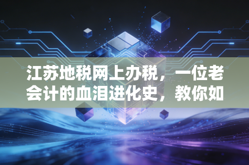 江苏地税网上办税，一位老会计的血泪进化史，教你如何优雅搞定税务