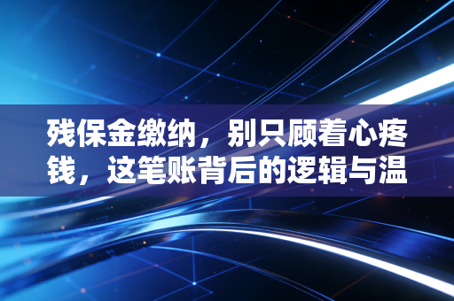 残保金缴纳，别只顾着心疼钱，这笔账背后的逻辑与温情，老板们真的读懂了吗？
