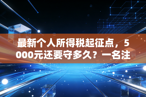 最新个人所得税起征点，5000元还要守多久？一名注册会计师的肺腑之言