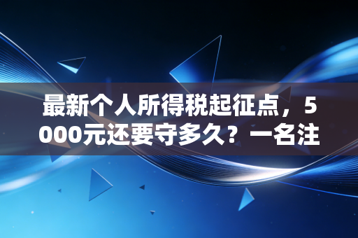 最新个人所得税起征点，5000元还要守多久？一名注册会计师的肺腑之言