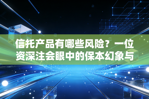 信托产品有哪些风险？一位资深注会眼中的保本幻象与雷区