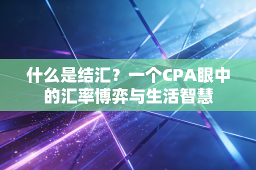 什么是结汇？一个CPA眼中的汇率博弈与生活智慧